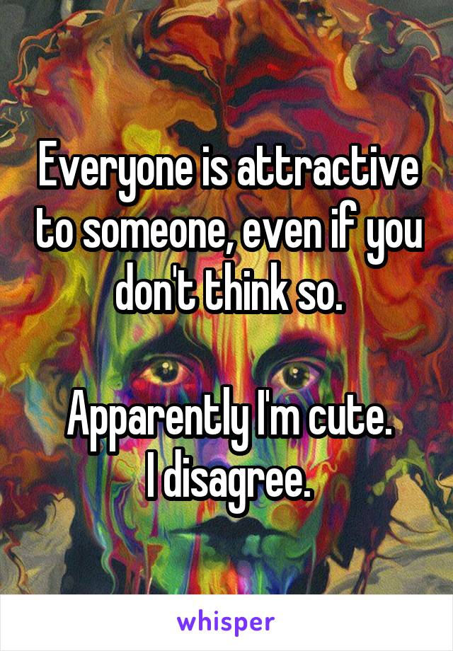 Everyone is attractive to someone, even if you don't think so.

Apparently I'm cute.
I disagree.