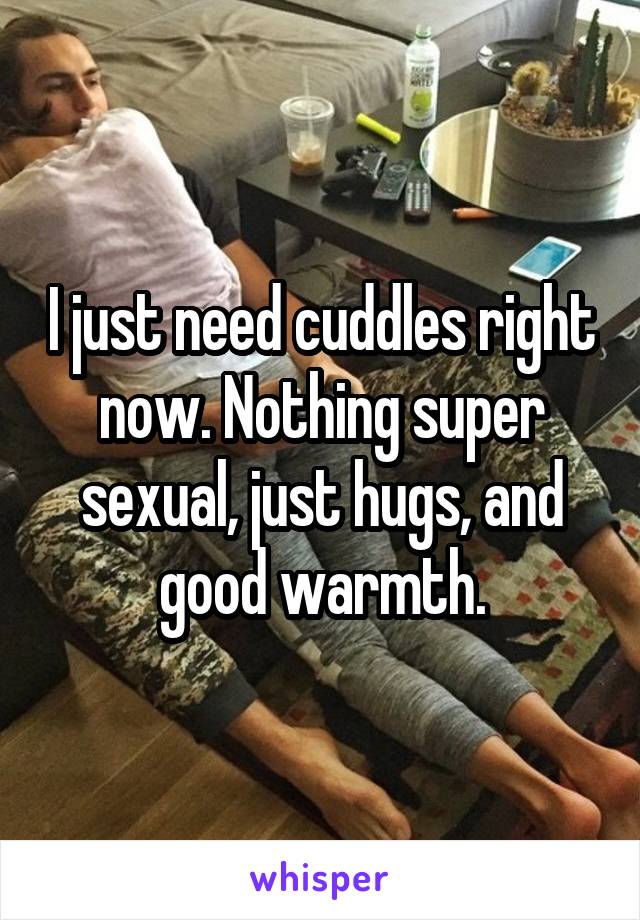 I just need cuddles right now. Nothing super sexual, just hugs, and good warmth.