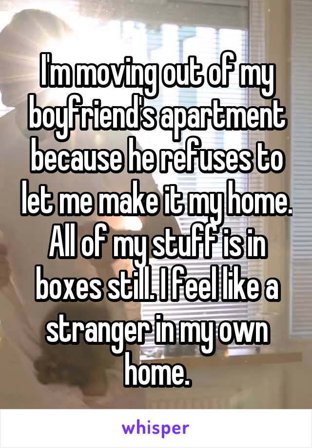 I'm moving out of my boyfriend's apartment because he refuses to let me make it my home. All of my stuff is in boxes still. I feel like a stranger in my own home.