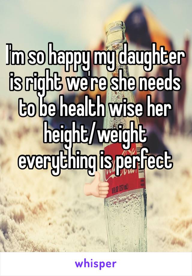 I'm so happy my daughter  is right we're she needs to be health wise her height/weight everything is perfect 👍🏻