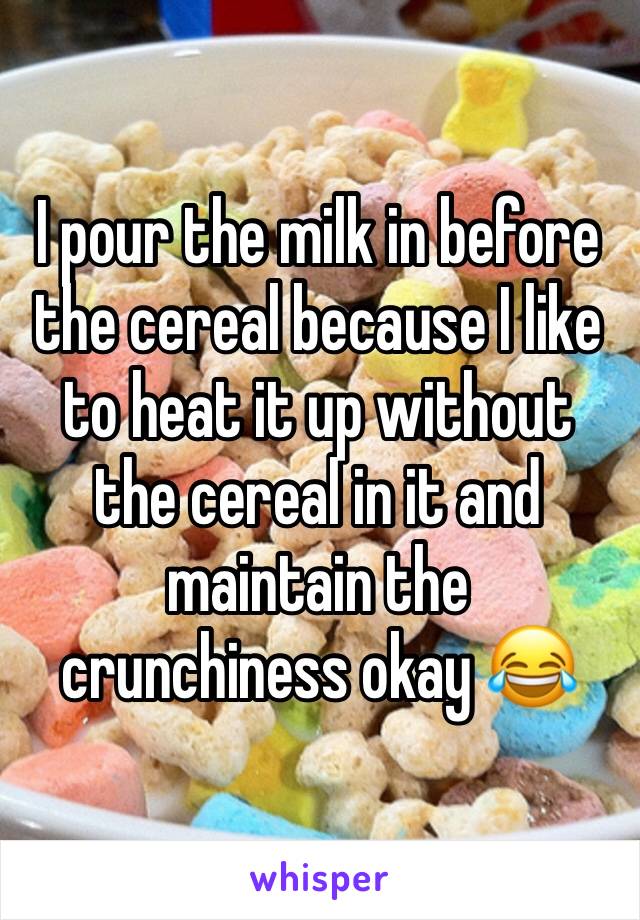 I pour the milk in before the cereal because I like to heat it up without the cereal in it and maintain the crunchiness okay 😂