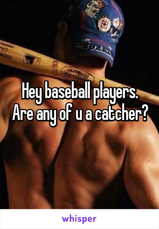 Hey baseball players. Are any of u a catcher?
