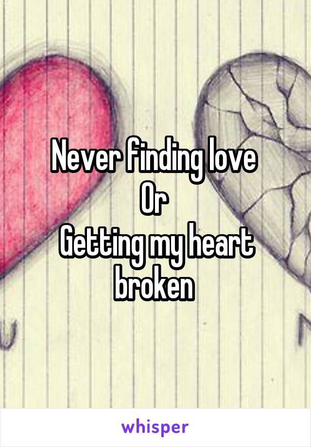 Never finding love 
Or 
Getting my heart broken 