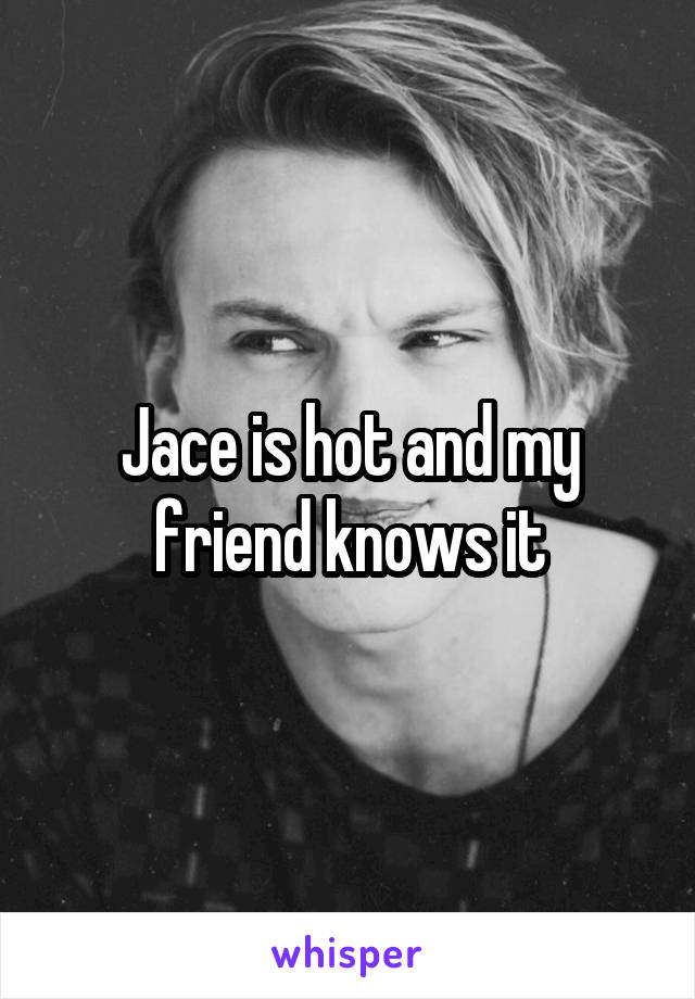 Jace is hot and my friend knows it