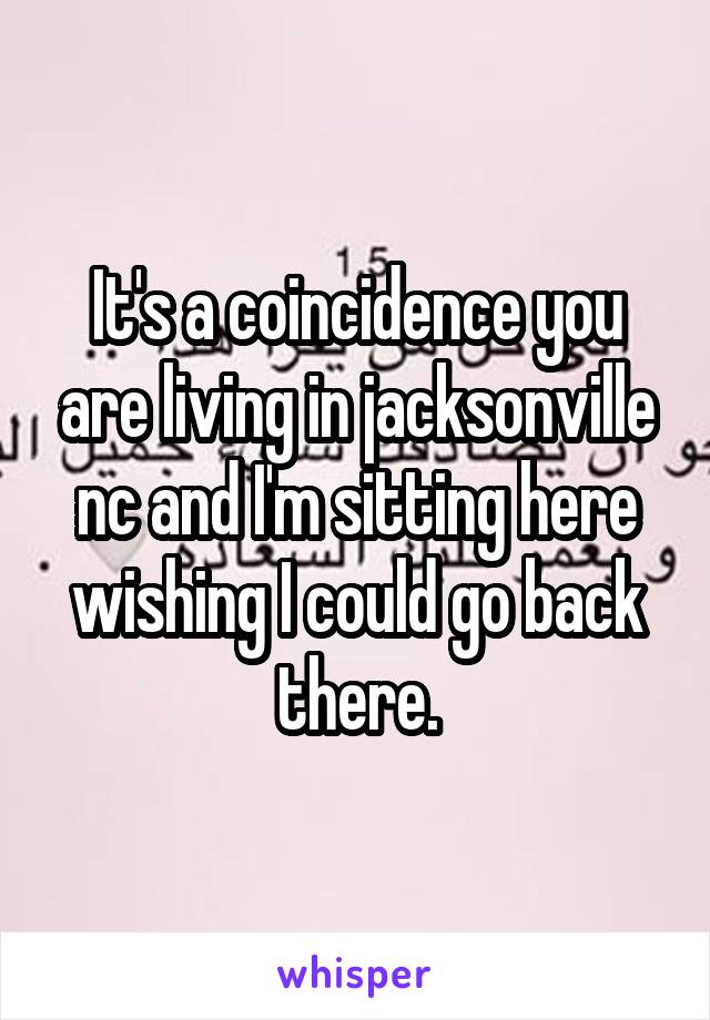 It's a coincidence you are living in jacksonville nc and I'm sitting here wishing I could go back there.