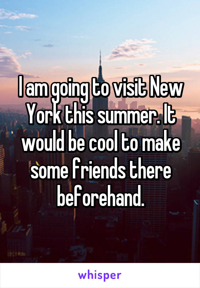 I am going to visit New York this summer. It would be cool to make some friends there beforehand.