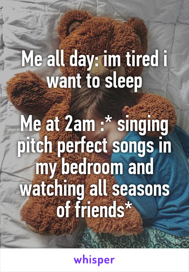 Me all day: im tired i want to sleep

Me at 2am :* singing pitch perfect songs in my bedroom and watching all seasons of friends*