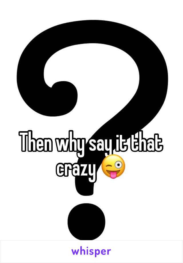 Then why say it that crazy 😜 