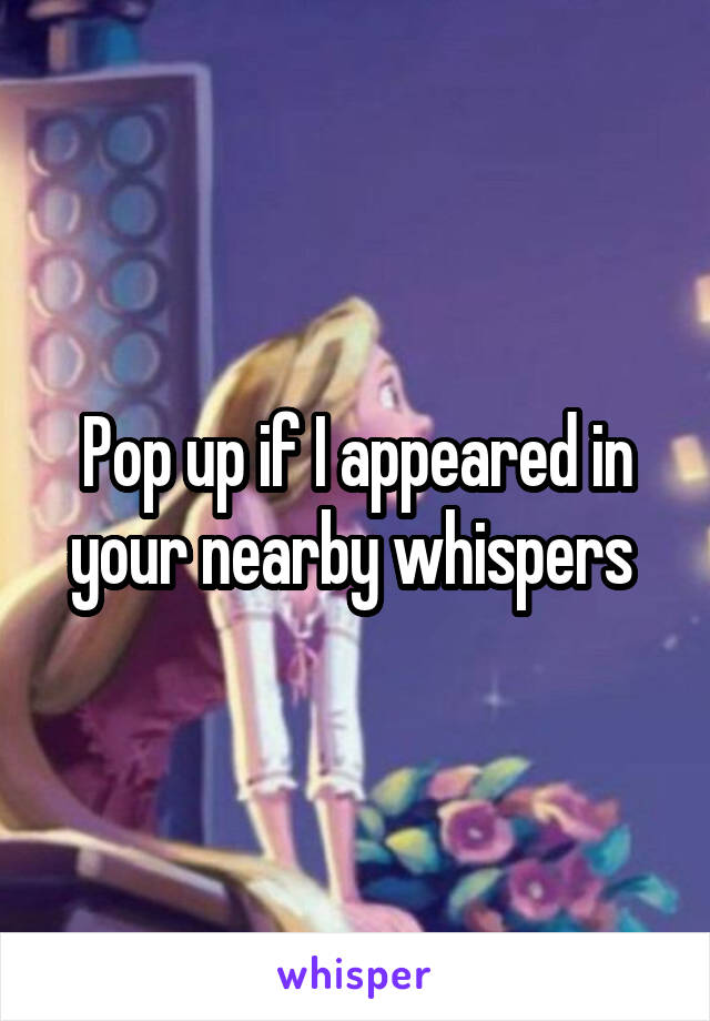 Pop up if I appeared in your nearby whispers 