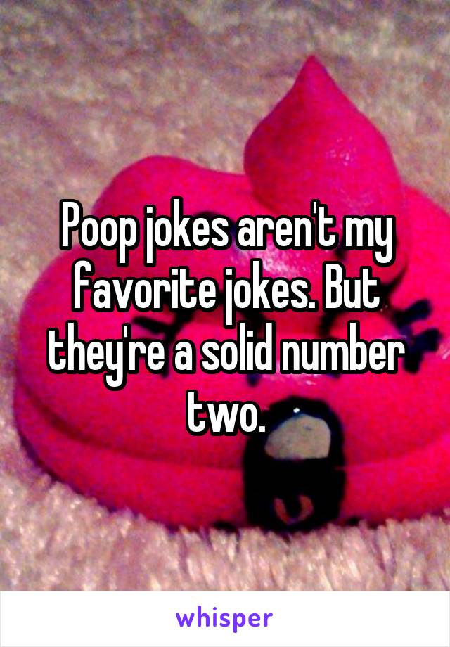 Poop jokes aren't my favorite jokes. But they're a solid number two.