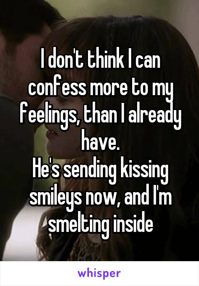 I don't think I can confess more to my feelings, than I already have.
He's sending kissing smileys now, and I'm smelting inside