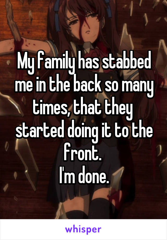 My family has stabbed me in the back so many times, that they  started doing it to the front. 
 I'm done. 