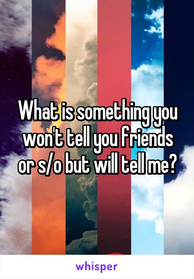 What is something you won't tell you friends or s/o but will tell me?