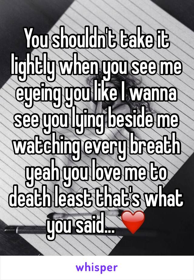 You shouldn't take it lightly when you see me eyeing you like I wanna see you lying beside me watching every breath yeah you love me to death least that's what you said... ❤️