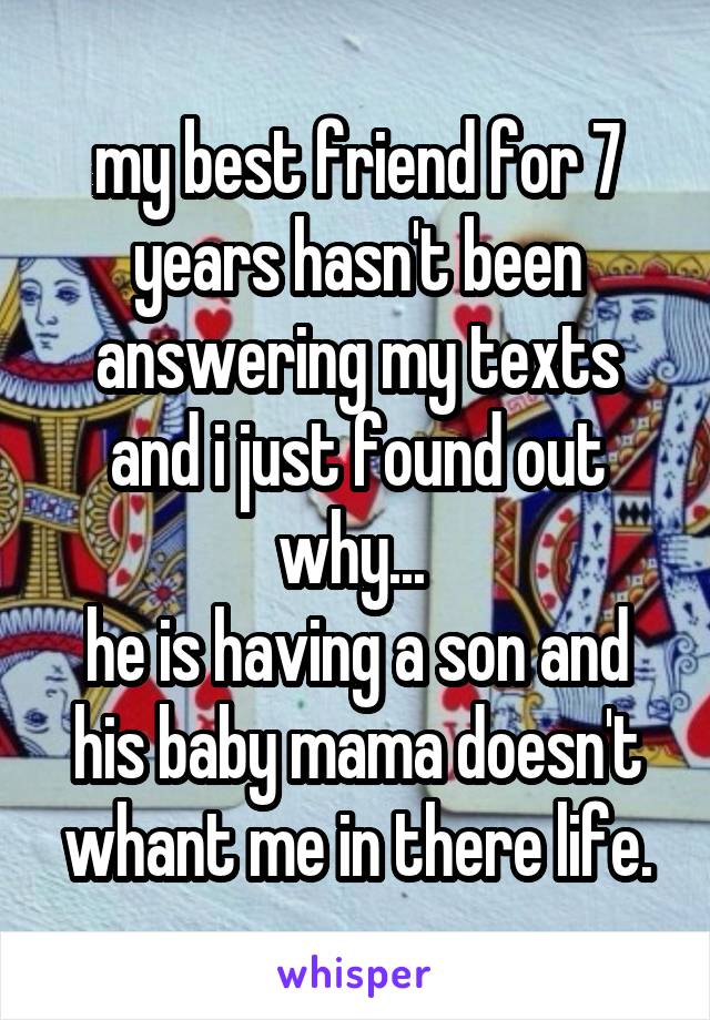 my best friend for 7 years hasn't been answering my texts and i just found out why... 
he is having a son and his baby mama doesn't whant me in there life.