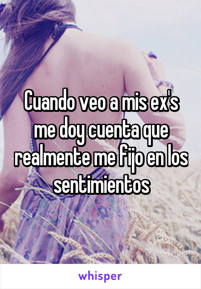 Cuando veo a mis ex's me doy cuenta que realmente me fijo en los sentimientos