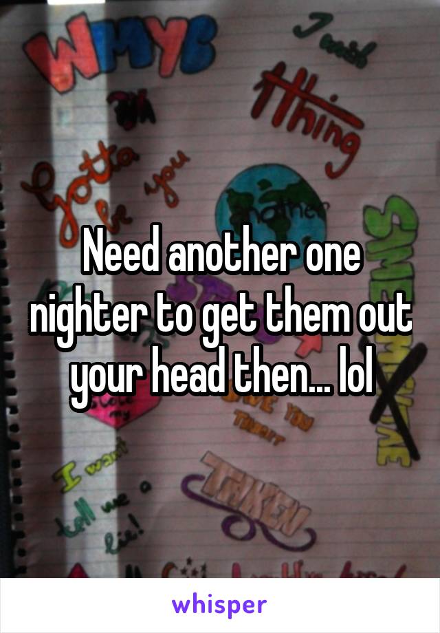 Need another one nighter to get them out your head then... lol