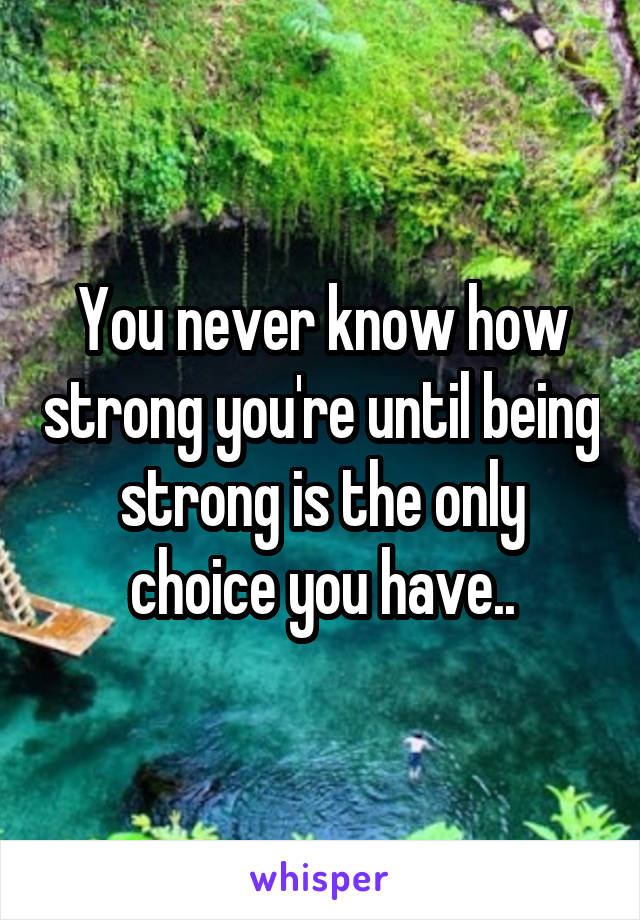 You never know how strong you're until being strong is the only choice you have..