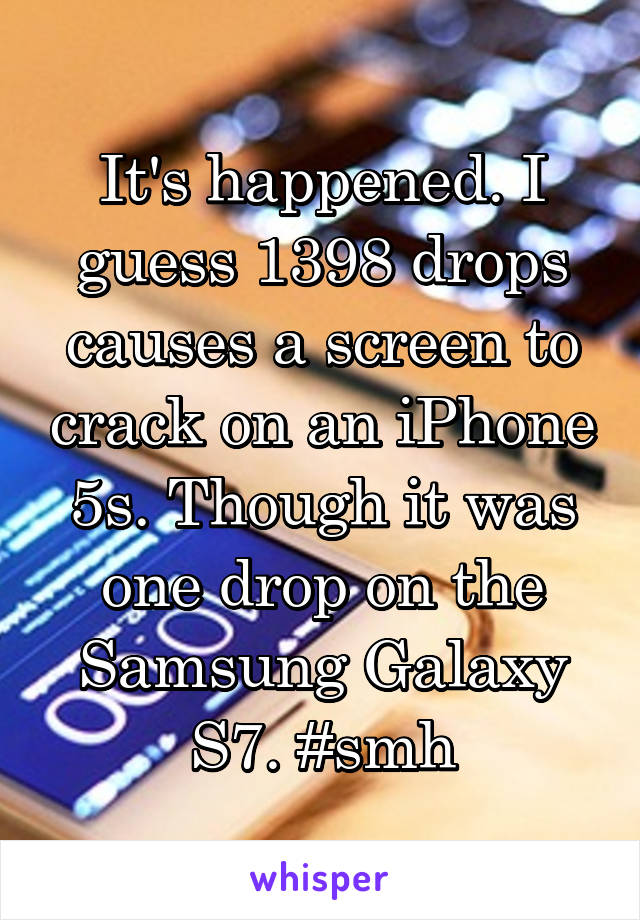 It's happened. I guess 1398 drops causes a screen to crack on an iPhone 5s. Though it was one drop on the Samsung Galaxy S7. #smh