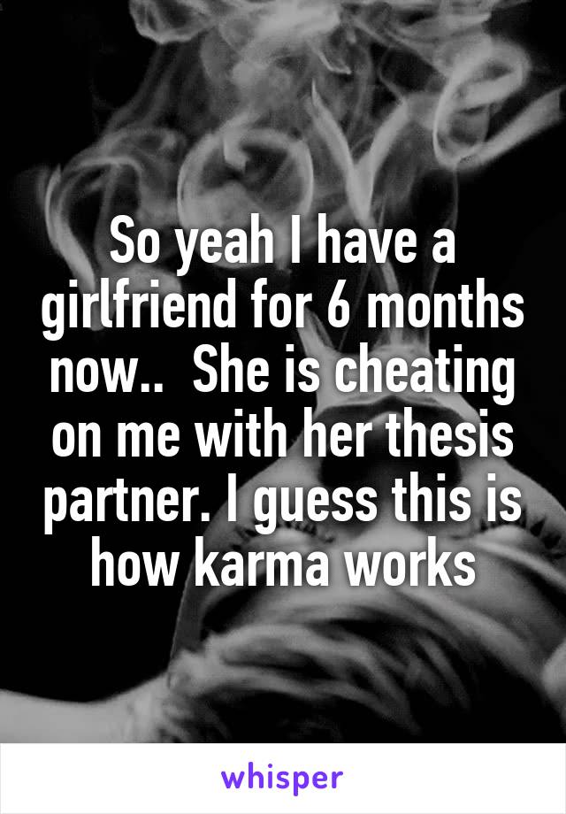 So yeah I have a girlfriend for 6 months now..  She is cheating on me with her thesis partner. I guess this is how karma works