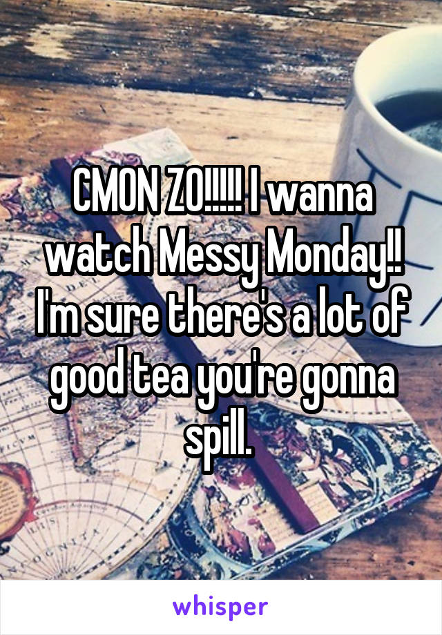 CMON ZO!!!!! I wanna watch Messy Monday!! I'm sure there's a lot of good tea you're gonna spill. 