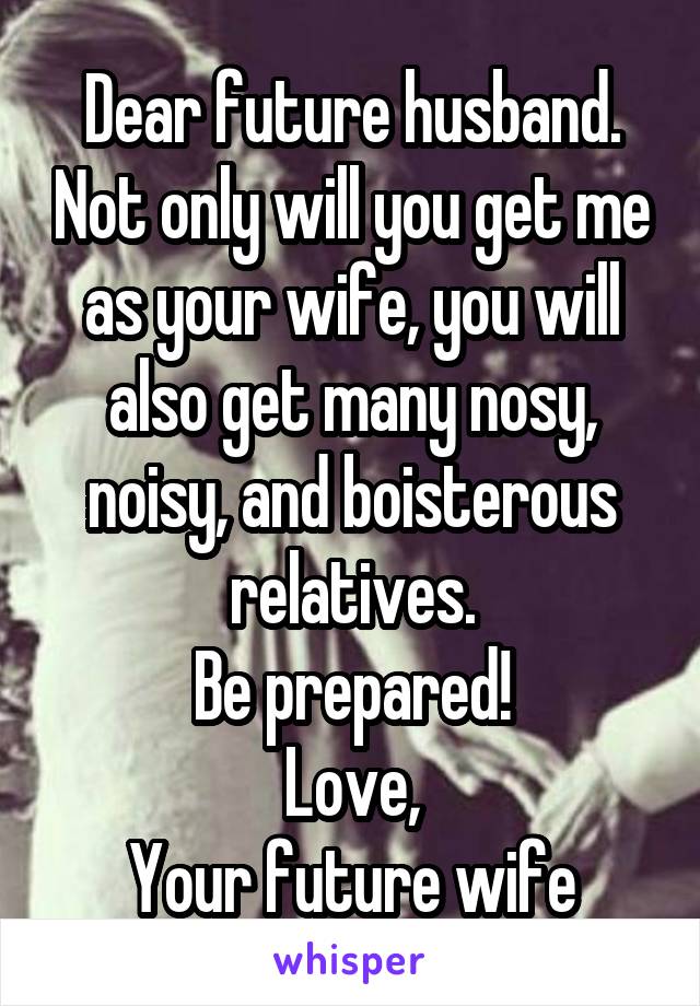 Dear future husband. Not only will you get me as your wife, you will also get many nosy, noisy, and boisterous relatives.
Be prepared!
Love,
Your future wife