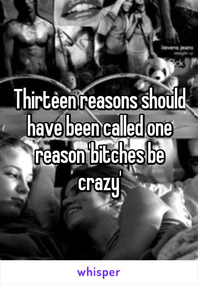 Thirteen reasons should have been called one reason 'bitches be crazy'