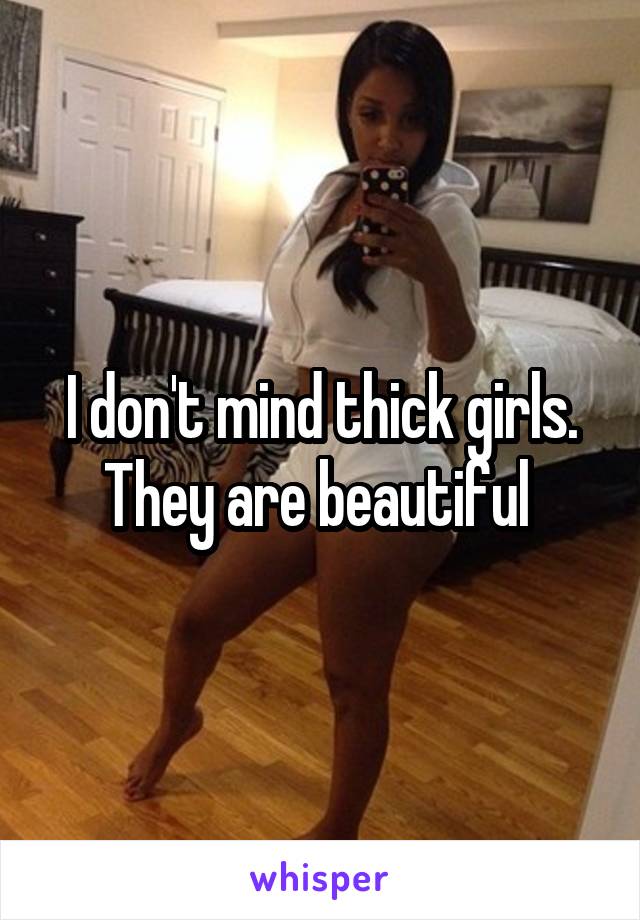 I don't mind thick girls. They are beautiful 