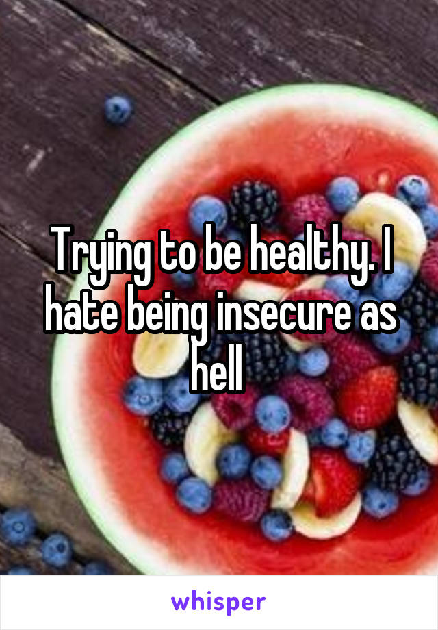 Trying to be healthy. I hate being insecure as hell 