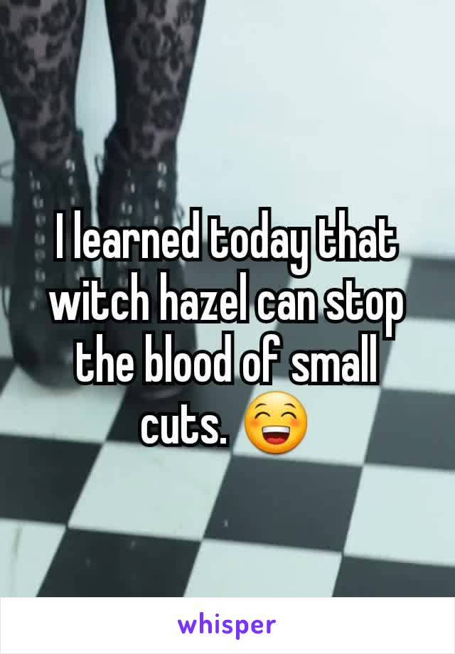 I learned today that witch hazel can stop the blood of small cuts. 😁