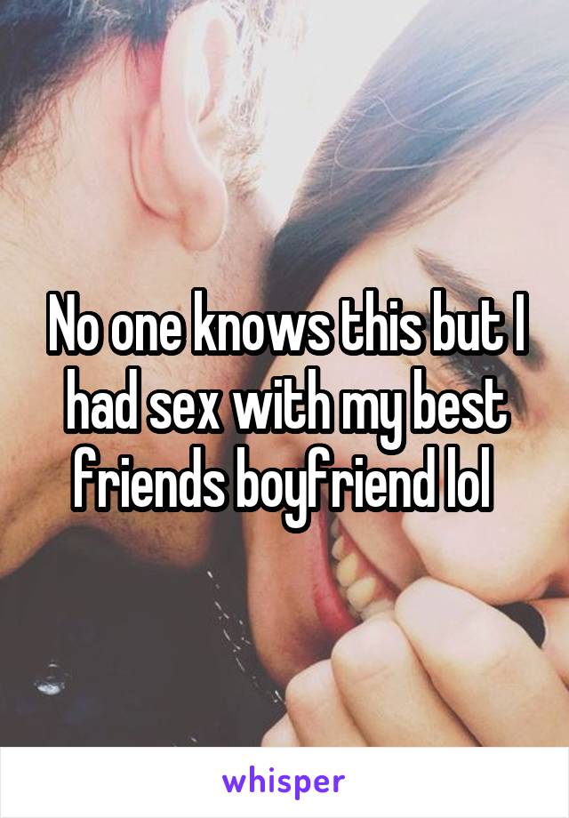 No one knows this but I had sex with my best friends boyfriend lol 