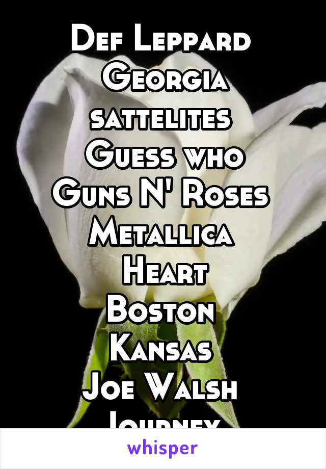 Def Leppard 
Georgia sattelites 
Guess who
Guns N' Roses 
Metallica 
Heart
Boston 
Kansas 
Joe Walsh 
Journey 