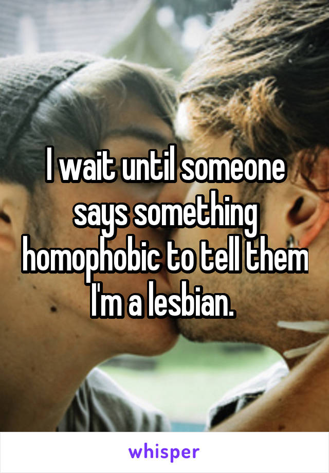 I wait until someone says something homophobic to tell them I'm a lesbian. 