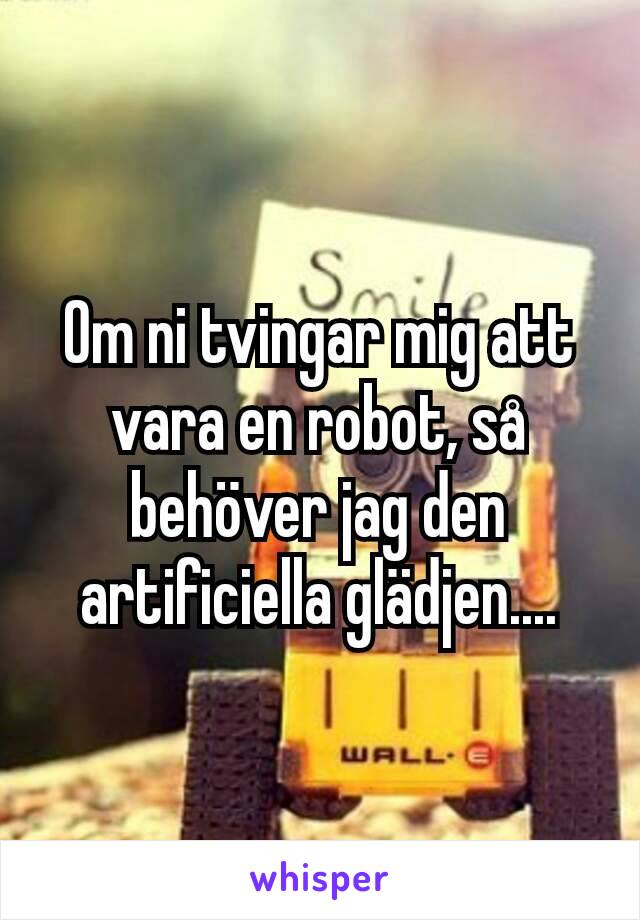 Om ni tvingar mig att vara en robot, så behöver jag den artificiella glädjen....