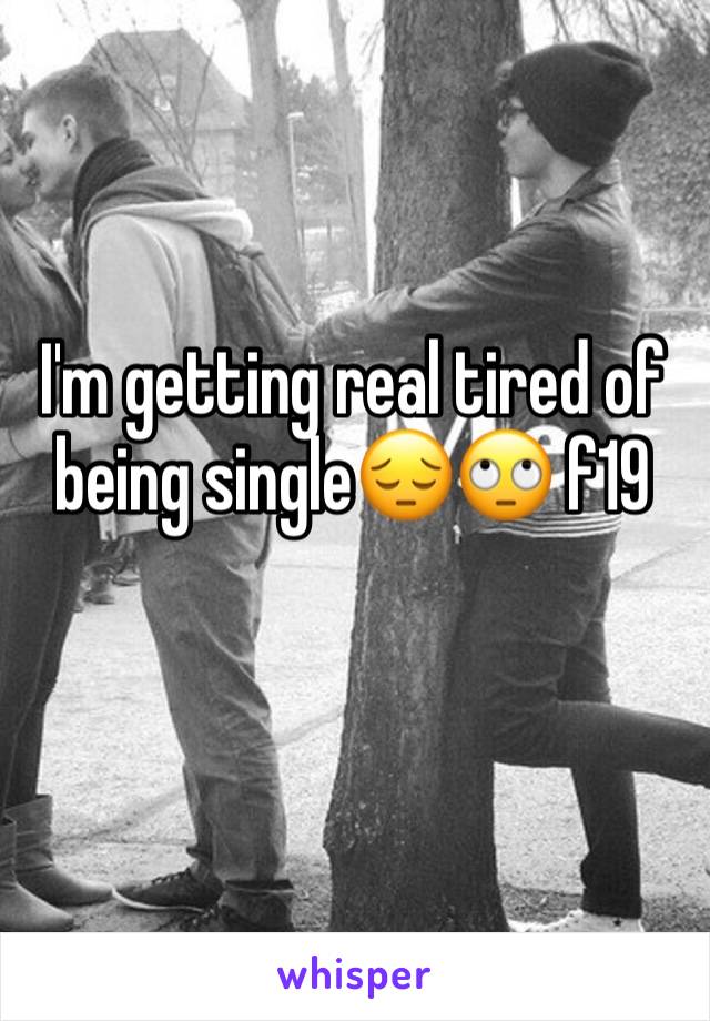 I'm getting real tired of being single😔🙄 f19