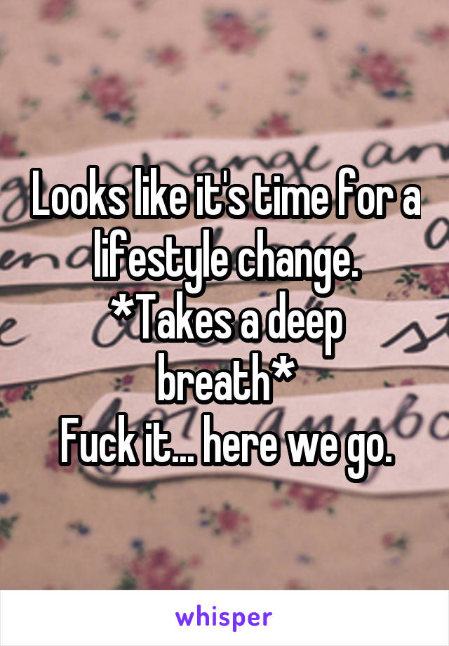 Looks like it's time for a lifestyle change.
*Takes a deep breath*
Fuck it... here we go.