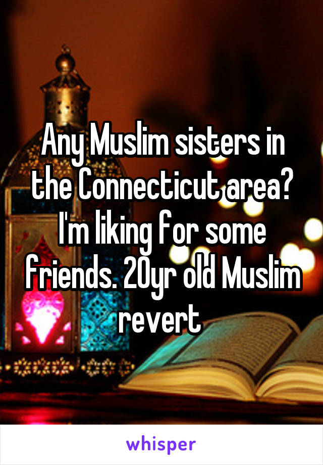 Any Muslim sisters in the Connecticut area? I'm liking for some friends. 20yr old Muslim revert 