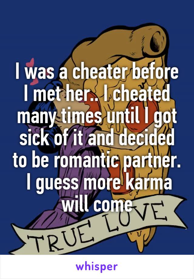 I was a cheater before I met her.. I cheated many times until I got sick of it and decided to be romantic partner.  I guess more karma will come