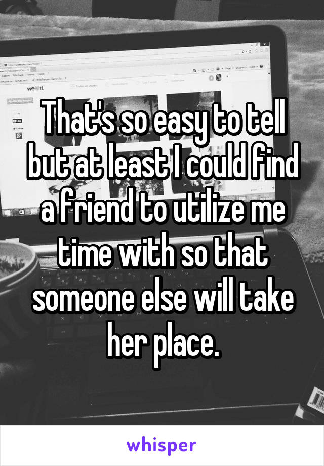 That's so easy to tell but at least I could find a friend to utilize me time with so that someone else will take her place.