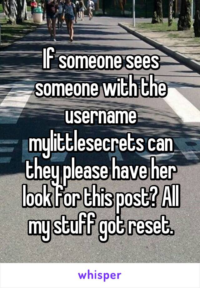 If someone sees someone with the username mylittlesecrets can they please have her look for this post? All my stuff got reset.