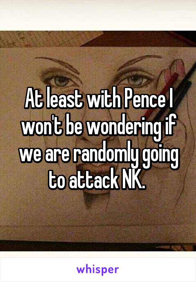 At least with Pence I won't be wondering if we are randomly going to attack NK. 