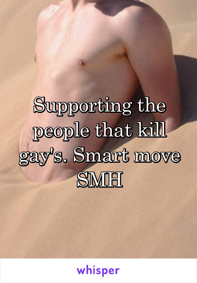 Supporting the people that kill gay's. Smart move
SMH