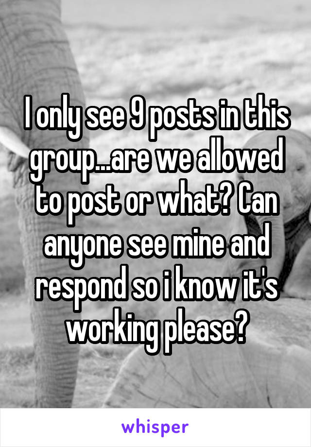 I only see 9 posts in this group...are we allowed to post or what? Can anyone see mine and respond so i know it's working please?