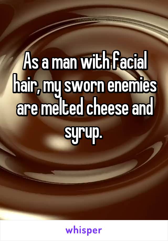 As a man with facial hair, my sworn enemies are melted cheese and syrup. 

