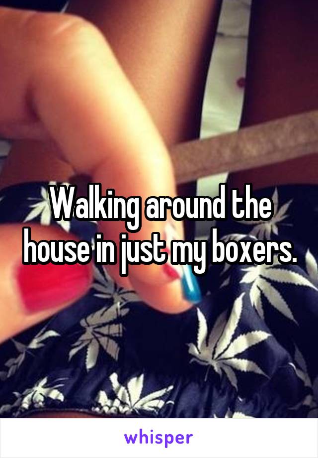 Walking around the house in just my boxers.