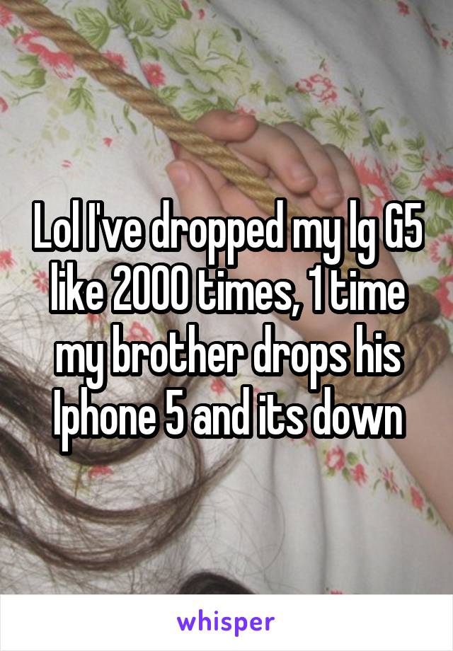 Lol I've dropped my lg G5 like 2000 times, 1 time my brother drops his Iphone 5 and its down