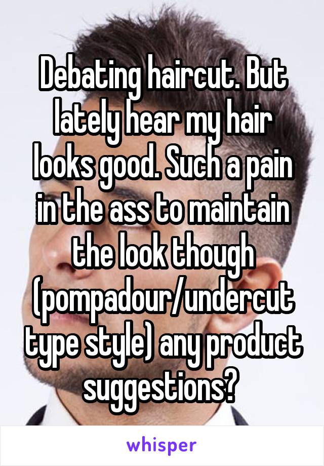 Debating haircut. But lately hear my hair looks good. Such a pain in the ass to maintain the look though (pompadour/undercut type style) any product suggestions? 