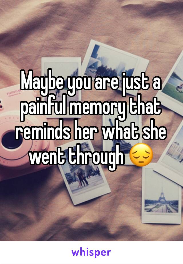 Maybe you are just a painful memory that reminds her what she went through 😔