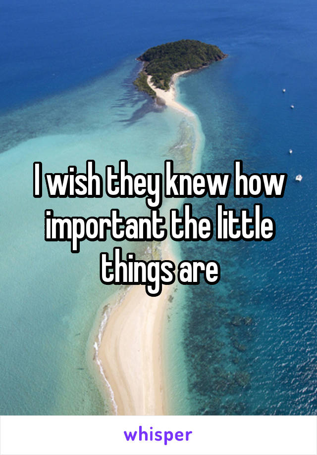 I wish they knew how important the little things are