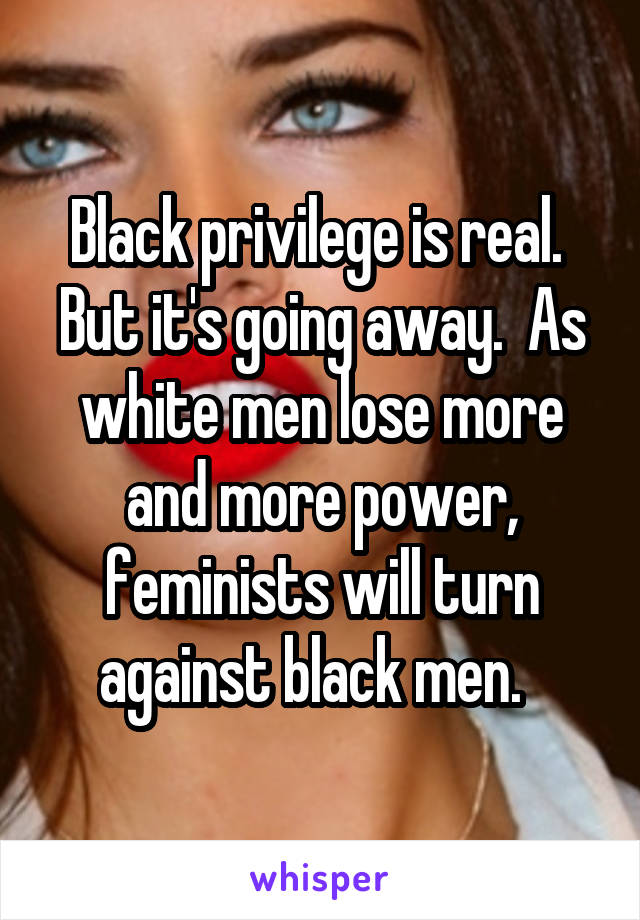 Black privilege is real.  But it's going away.  As white men lose more and more power, feminists will turn against black men.  